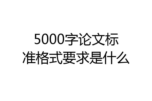 5000字论文标准格式要求是什么