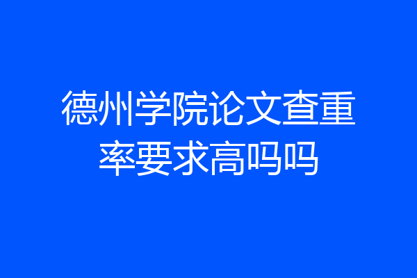 德州学院论文查重率要求高吗吗