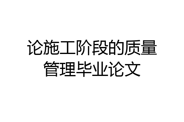 论施工阶段的质量管理毕业论文