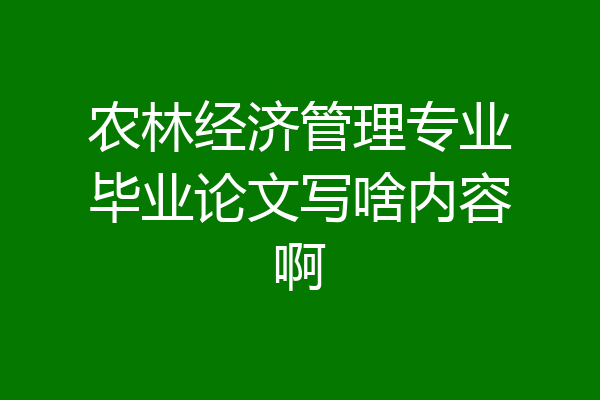 农林经济管理专业毕业论文写啥内容啊