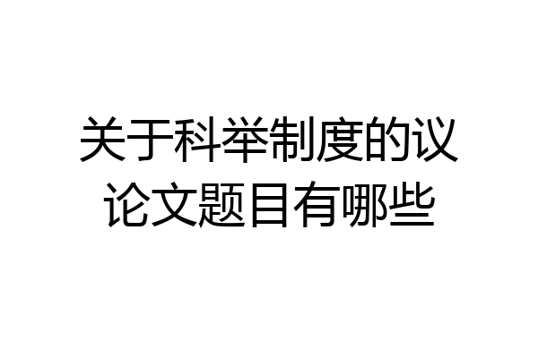 关于科举制度的议论文题目有哪些