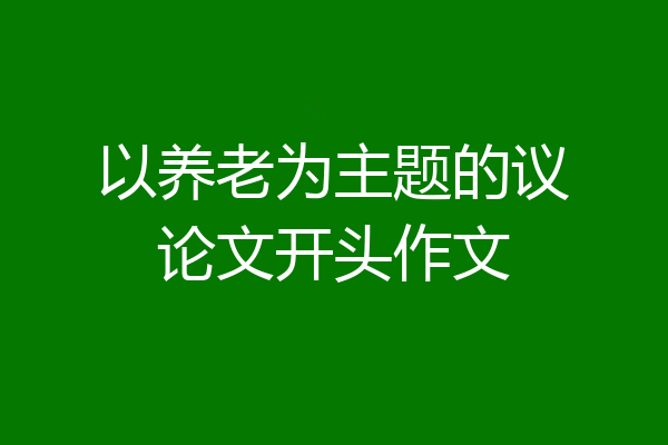 以养老为主题的议论文开头作文