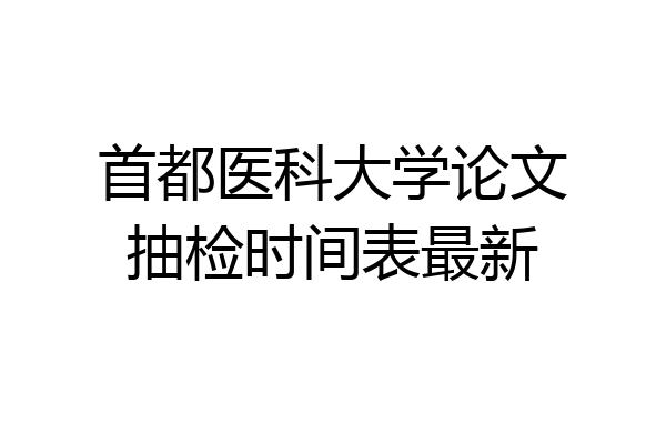 首都医科大学论文抽检时间表最新