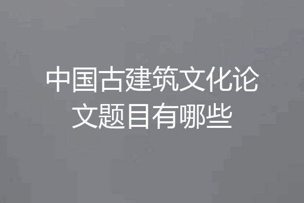 中国古建筑文化论文题目有哪些