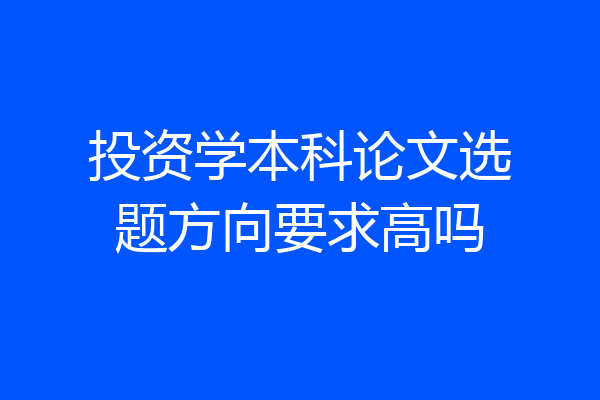 投资学本科论文选题方向要求高吗
