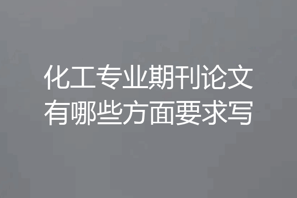 化工专业期刊论文有哪些方面要求写