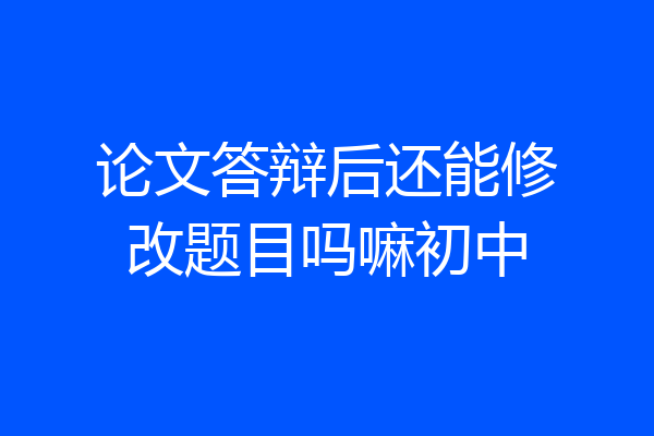 论文答辩后还能修改题目吗嘛初中