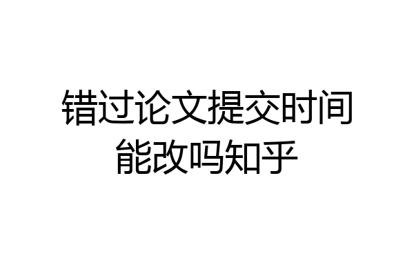 错过论文提交时间能改吗知乎