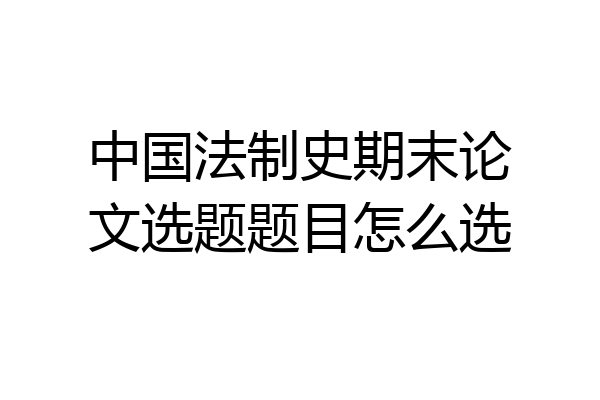 中国法制史期末论文选题题目怎么选