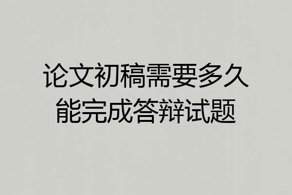 论文初稿需要多久能完成答辩试题