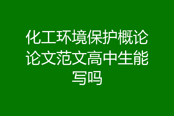 化工环境保护概论论文范文高中生能写吗