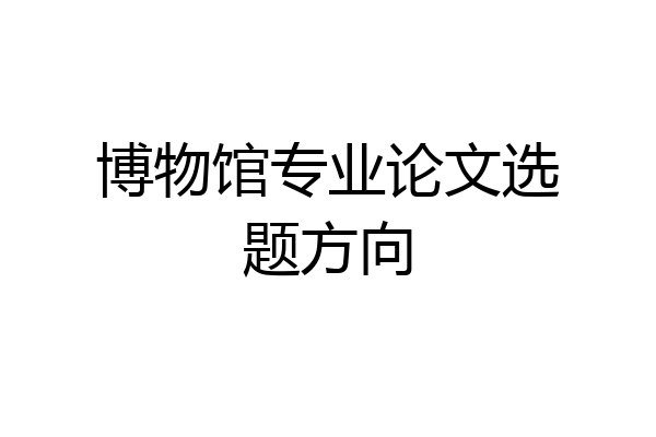博物馆专业论文选题方向