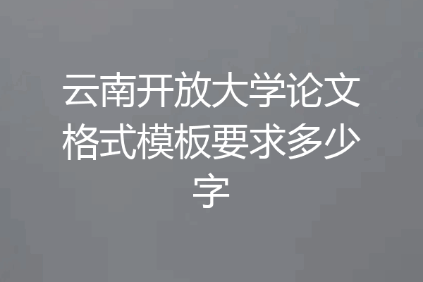 云南开放大学论文格式模板要求多少字