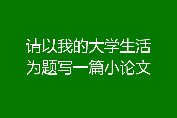 请以我的大学生活为题写一篇小论文