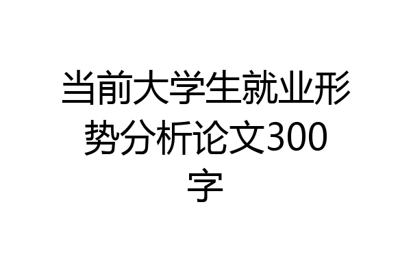 当前大学生就业形势分析论文300字