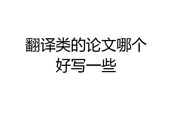 翻译类的论文哪个好写一些