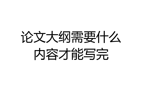论文大纲需要什么内容才能写完