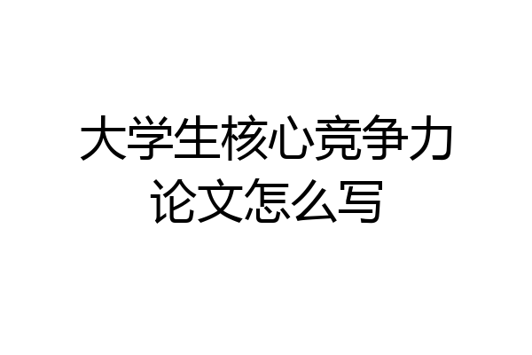 大学生核心竞争力论文怎么写