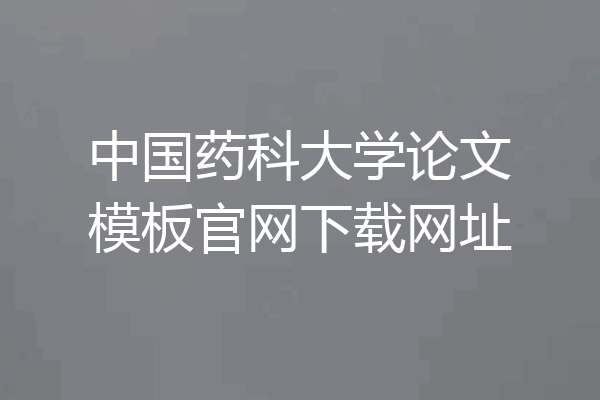 中国药科大学论文模板官网下载网址
