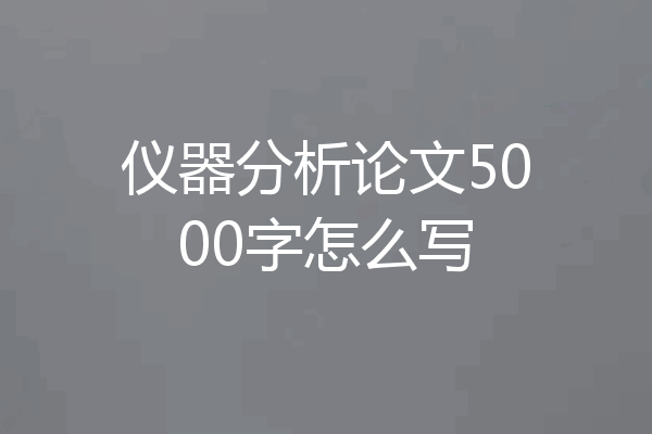 仪器分析论文5000字怎么写