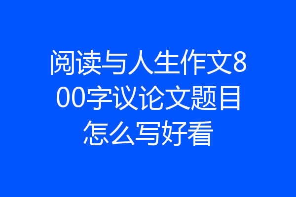 阅读与人生作文800字议论文题目怎么写好看