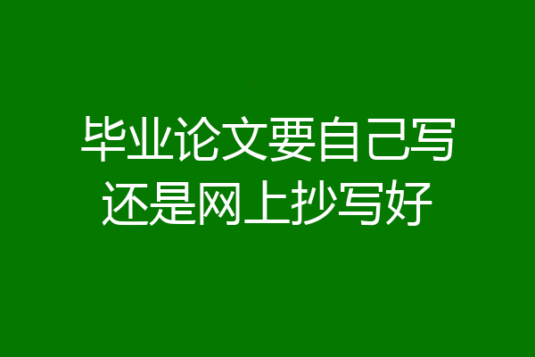 毕业论文要自己写还是网上抄写好