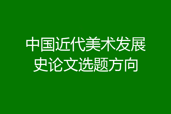 中国近代美术发展史论文选题方向