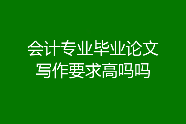 会计专业毕业论文写作要求高吗吗