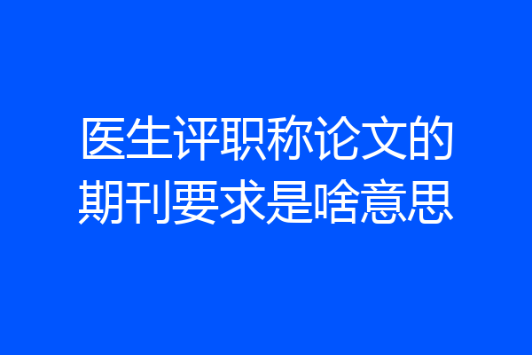 医生评职称论文的期刊要求是啥意思