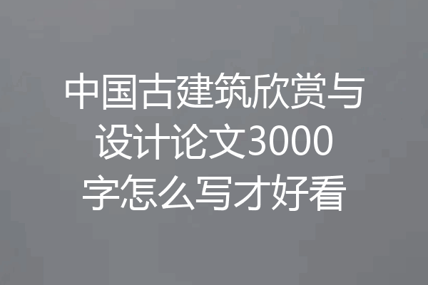 中国古建筑欣赏与设计论文3000字怎么写才好看