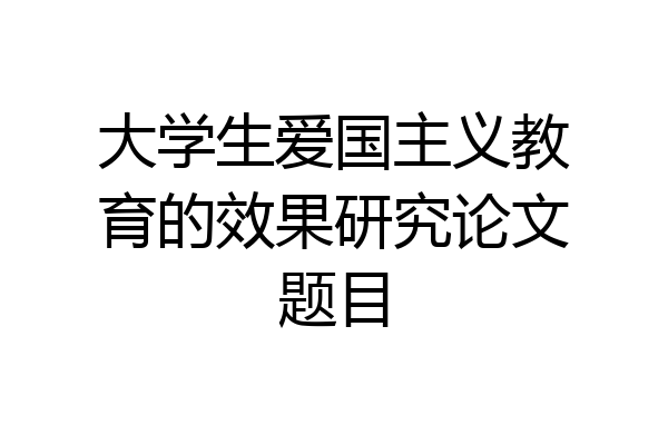 大学生爱国主义教育的效果研究论文题目