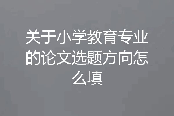 关于小学教育专业的论文选题方向怎么填