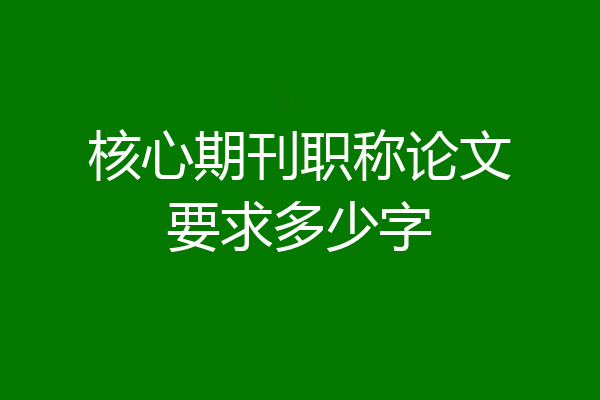 核心期刊职称论文要求多少字