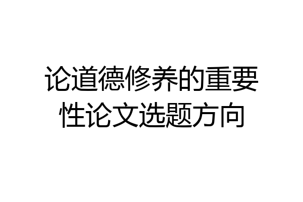 论道德修养的重要性论文选题方向