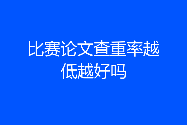 比赛论文查重率越低越好吗