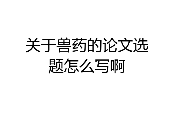 关于兽药的论文选题怎么写啊