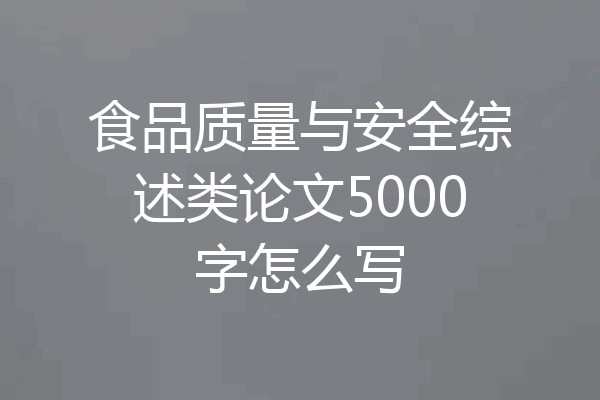 食品质量与安全综述类论文5000字怎么写