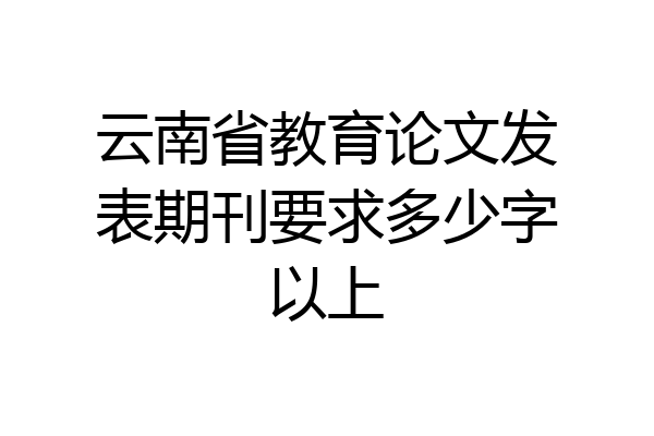云南省教育论文发表期刊要求多少字以上
