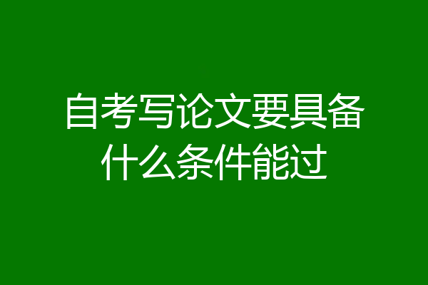 自考写论文要具备什么条件能过