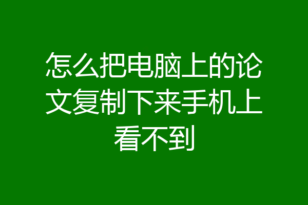 怎么把电脑上的论文复制下来手机上看不到