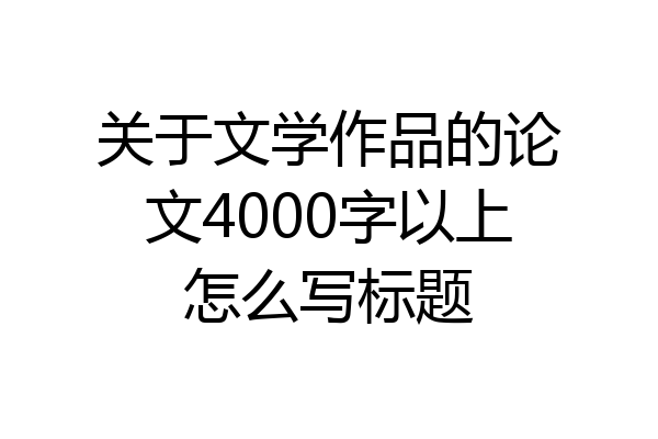 关于文学作品的论文4000字以上怎么写标题