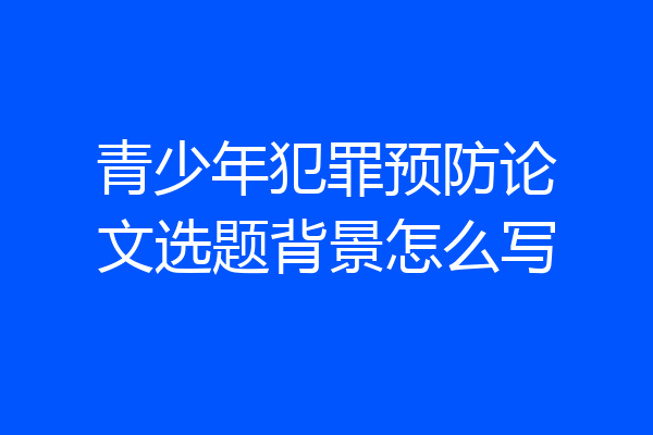 青少年犯罪预防论文选题背景怎么写