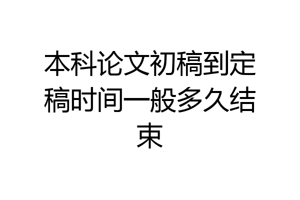 本科论文初稿到定稿时间一般多久结束