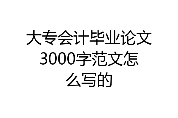 大专会计毕业论文3000字范文怎么写的