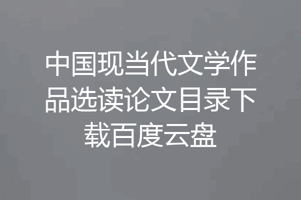 中国现当代文学作品选读论文目录下载百度云盘