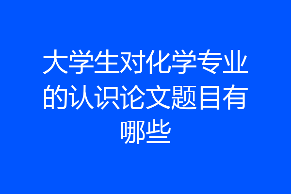 大学生对化学专业的认识论文题目有哪些