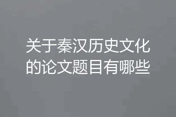 关于秦汉历史文化的论文题目有哪些