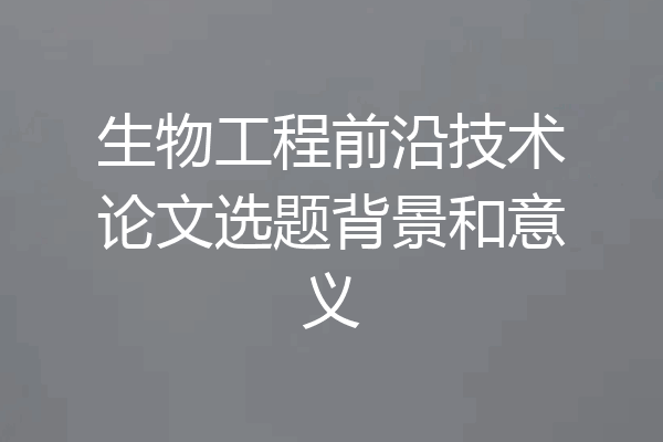 生物工程前沿技术论文选题背景和意义