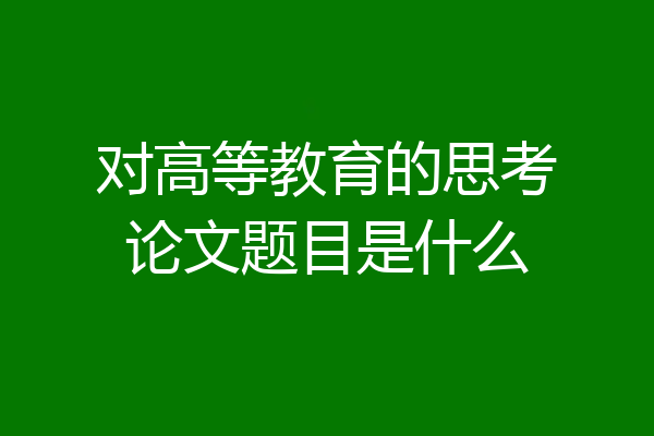 对高等教育的思考论文题目是什么