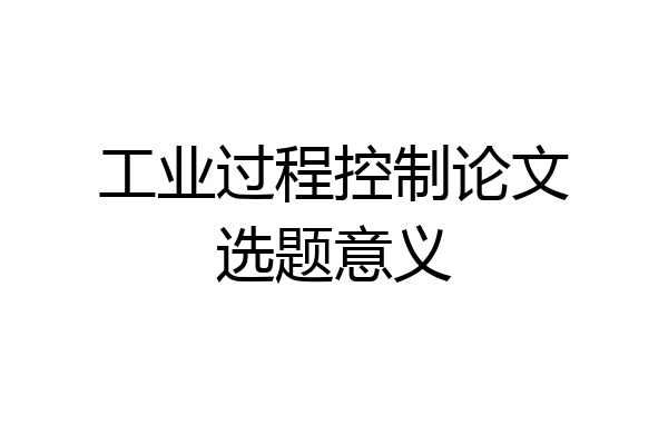 工业过程控制论文选题意义